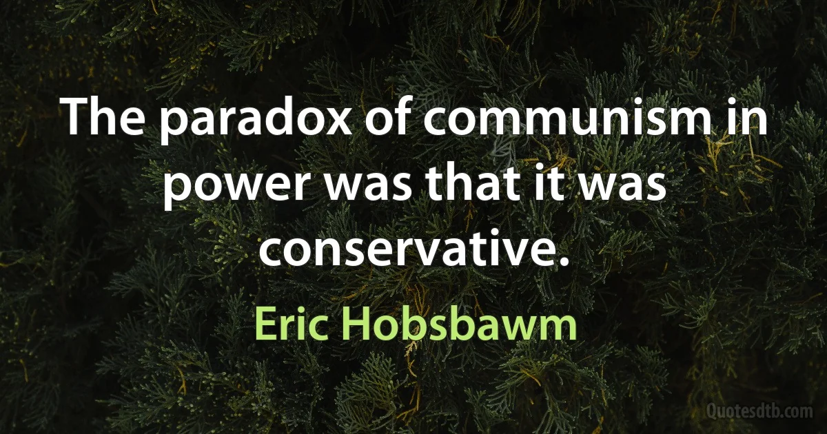 The paradox of communism in power was that it was conservative. (Eric Hobsbawm)