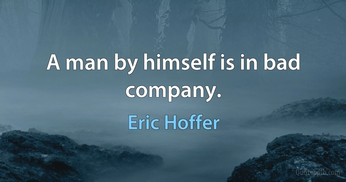 A man by himself is in bad company. (Eric Hoffer)