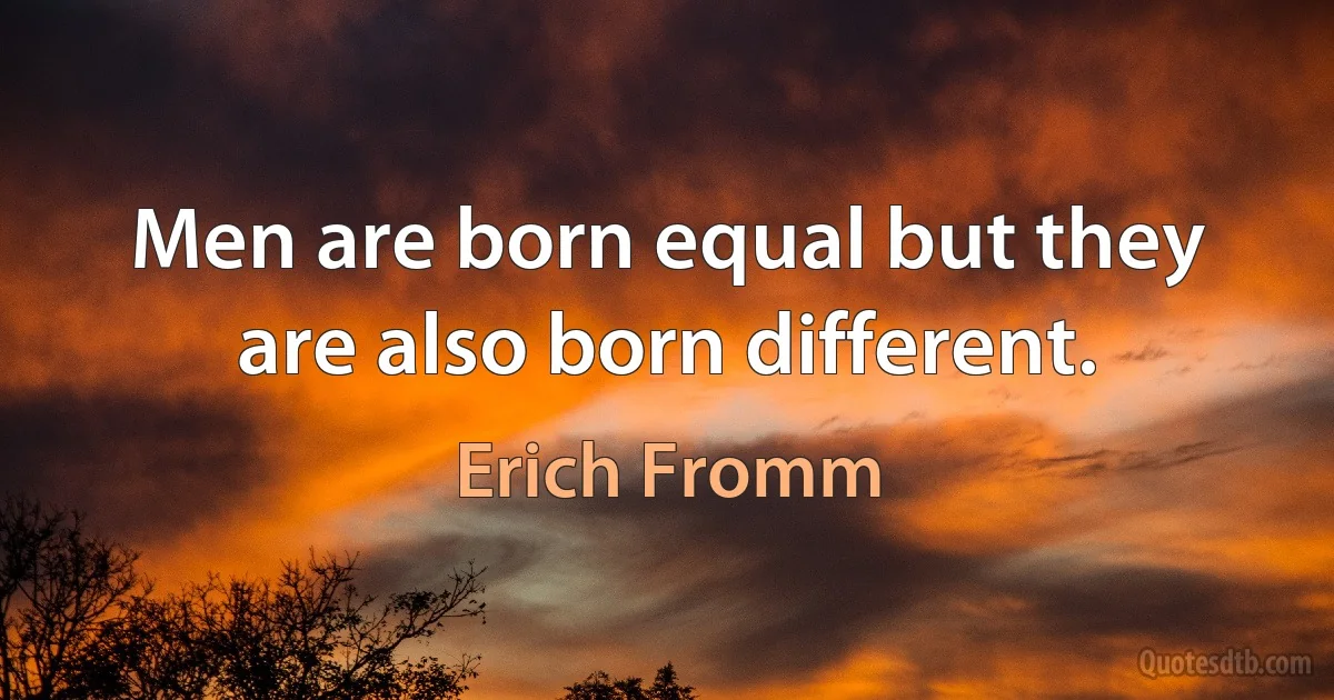 Men are born equal but they are also born different. (Erich Fromm)