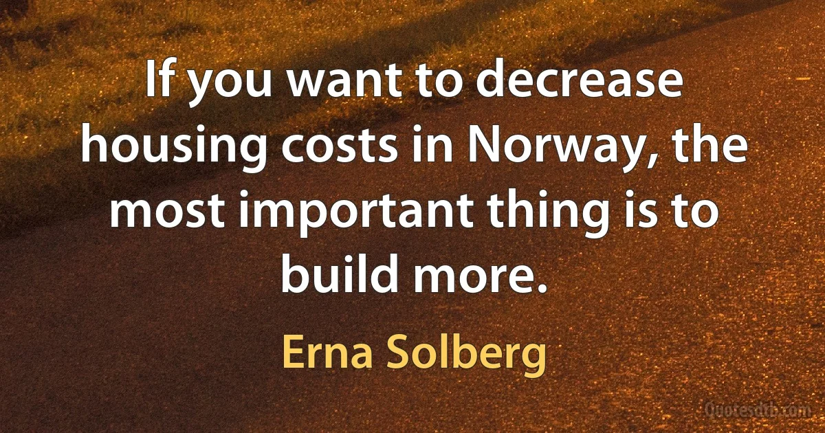 If you want to decrease housing costs in Norway, the most important thing is to build more. (Erna Solberg)