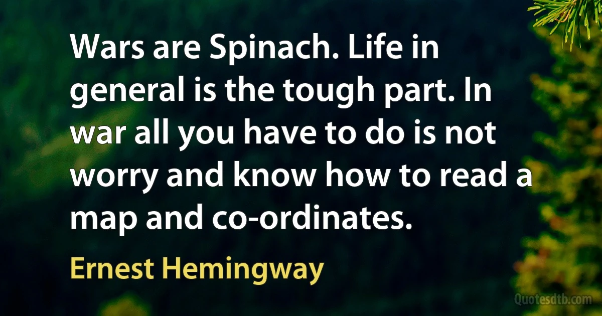 Wars are Spinach. Life in general is the tough part. In war all you have to do is not worry and know how to read a map and co-ordinates. (Ernest Hemingway)