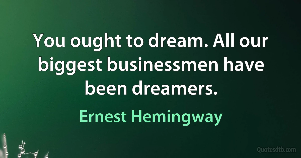 You ought to dream. All our biggest businessmen have been dreamers. (Ernest Hemingway)