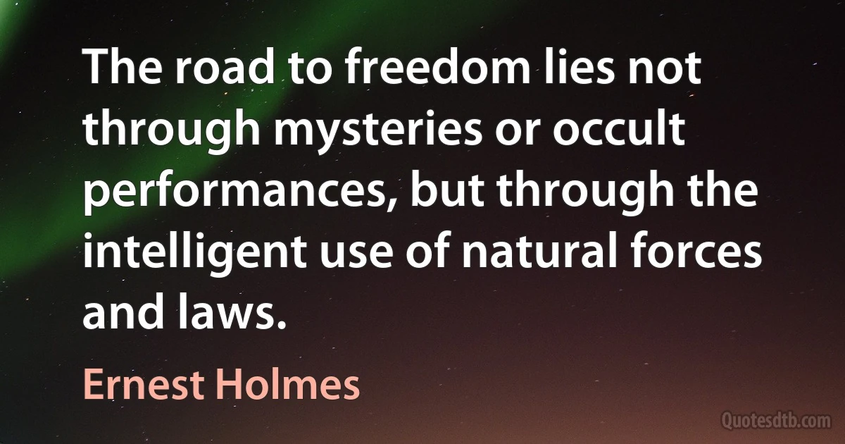 The road to freedom lies not through mysteries or occult performances, but through the intelligent use of natural forces and laws. (Ernest Holmes)