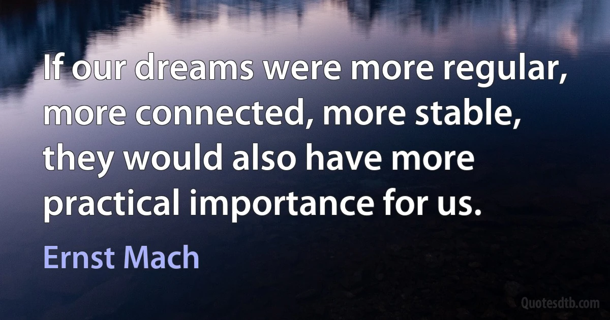 If our dreams were more regular, more connected, more stable, they would also have more practical importance for us. (Ernst Mach)