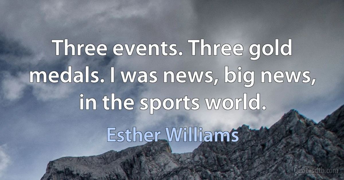 Three events. Three gold medals. I was news, big news, in the sports world. (Esther Williams)