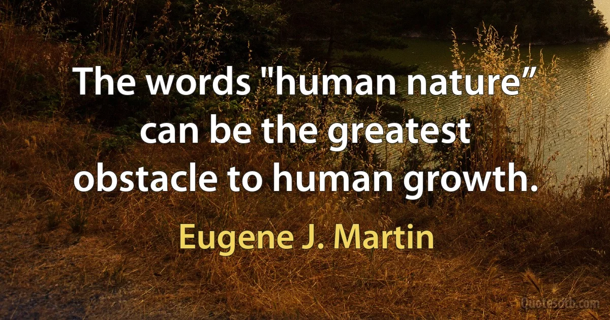 The words "human nature” can be the greatest obstacle to human growth. (Eugene J. Martin)