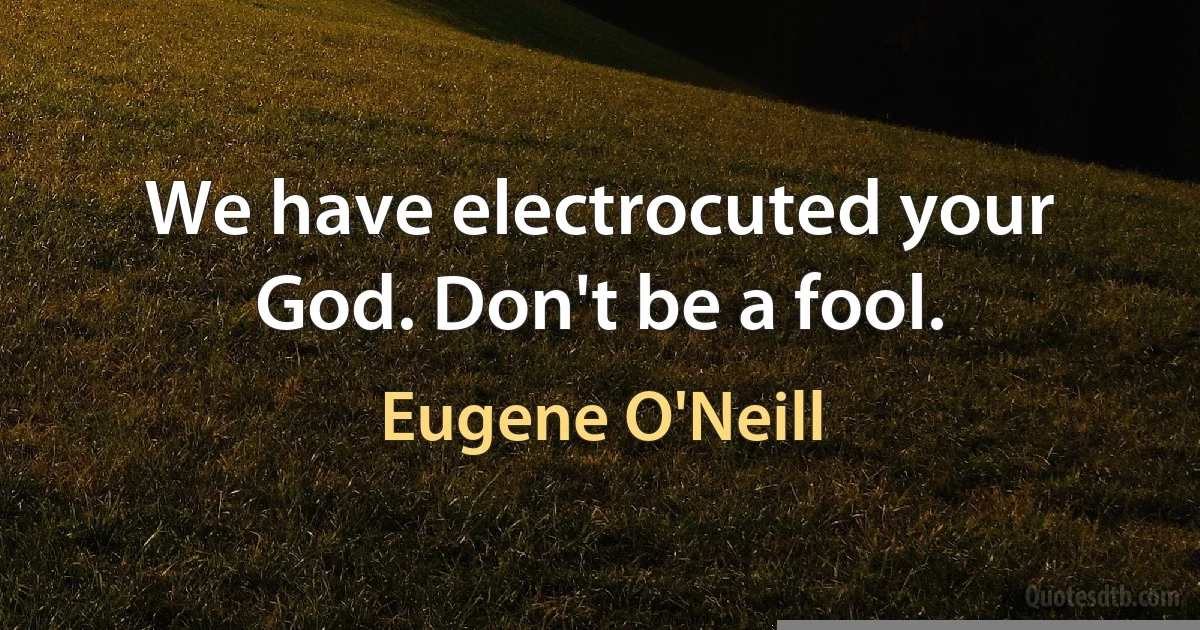 We have electrocuted your God. Don't be a fool. (Eugene O'Neill)