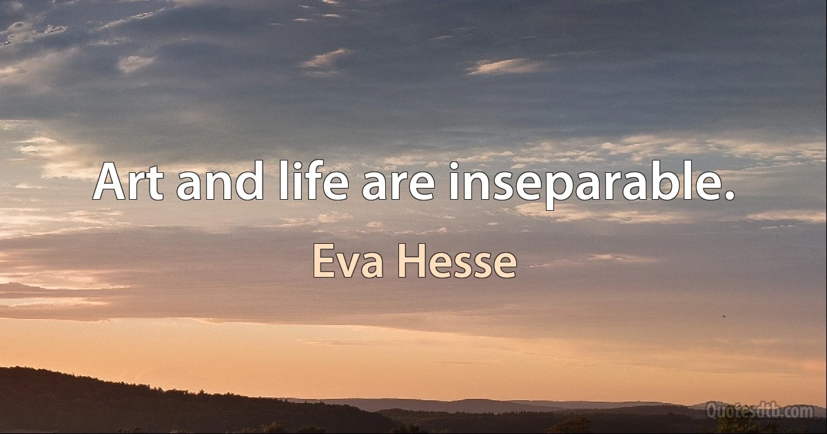 Art and life are inseparable. (Eva Hesse)