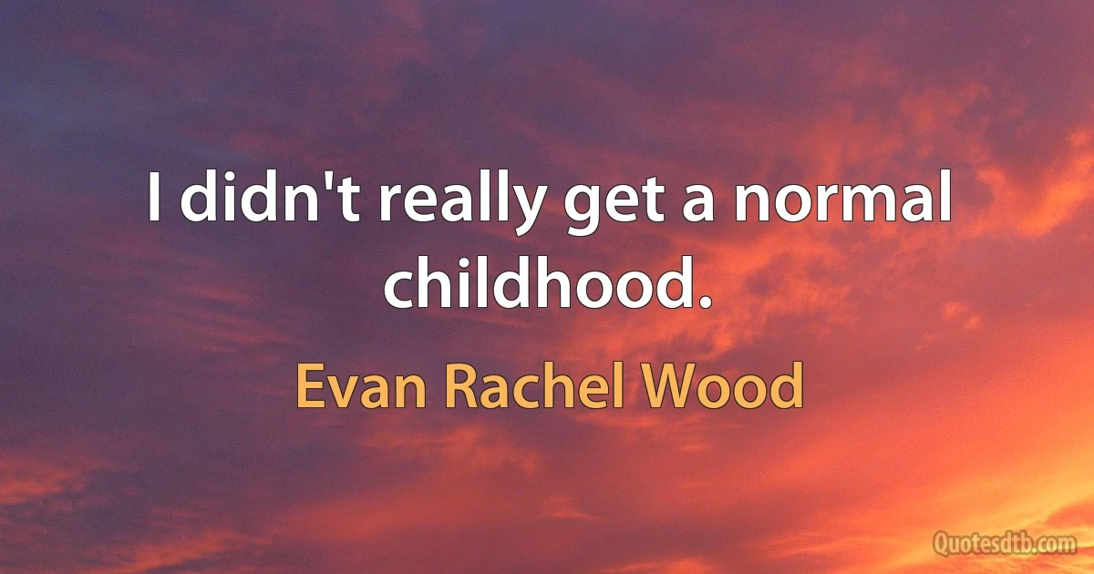 I didn't really get a normal childhood. (Evan Rachel Wood)