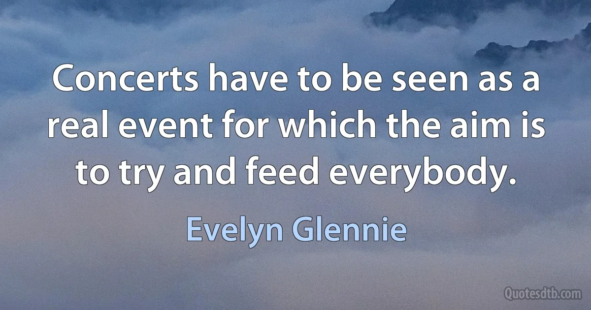 Concerts have to be seen as a real event for which the aim is to try and feed everybody. (Evelyn Glennie)