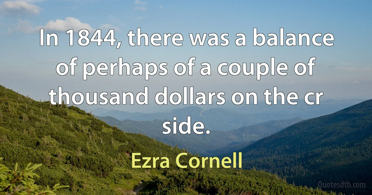 In 1844, there was a balance of perhaps of a couple of thousand dollars on the cr side. (Ezra Cornell)