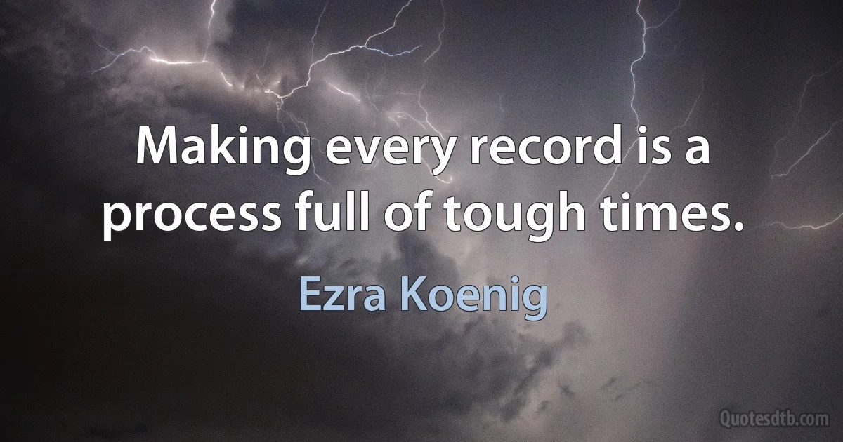 Making every record is a process full of tough times. (Ezra Koenig)