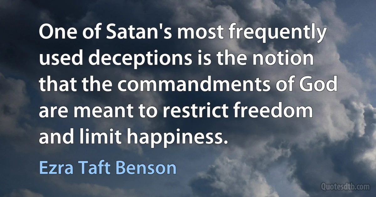 One of Satan's most frequently used deceptions is the notion that the commandments of God are meant to restrict freedom and limit happiness. (Ezra Taft Benson)