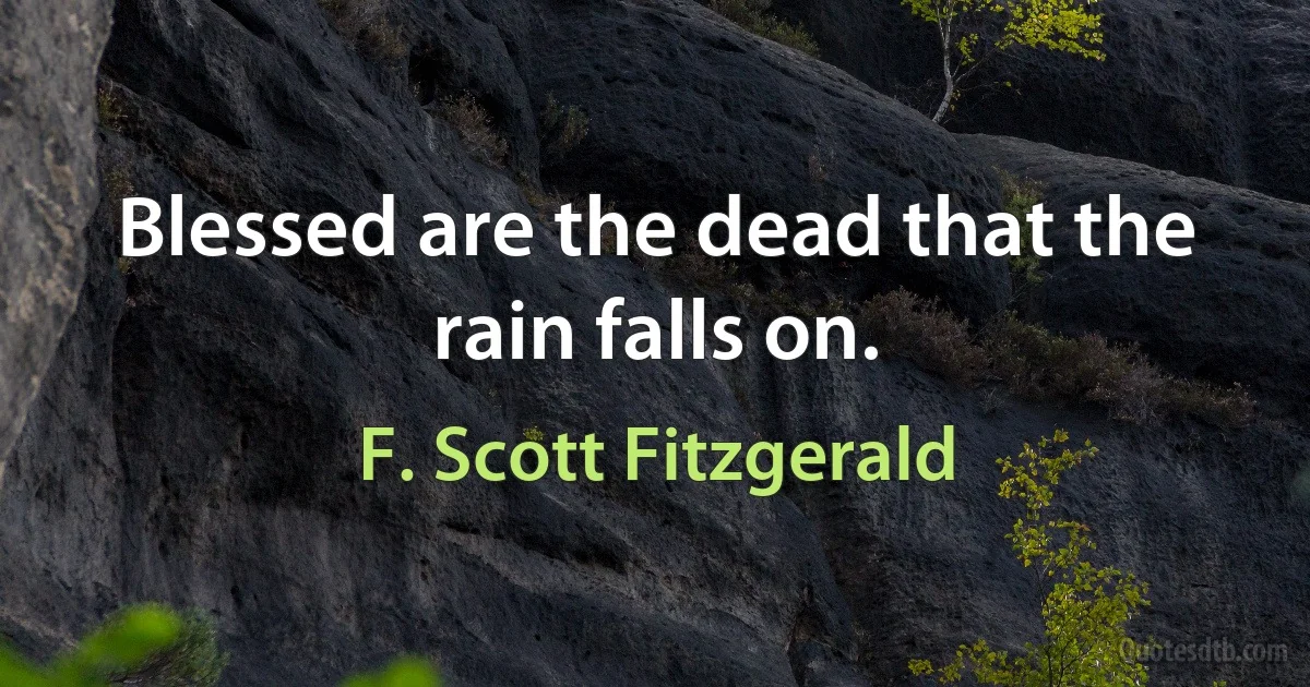 Blessed are the dead that the rain falls on. (F. Scott Fitzgerald)