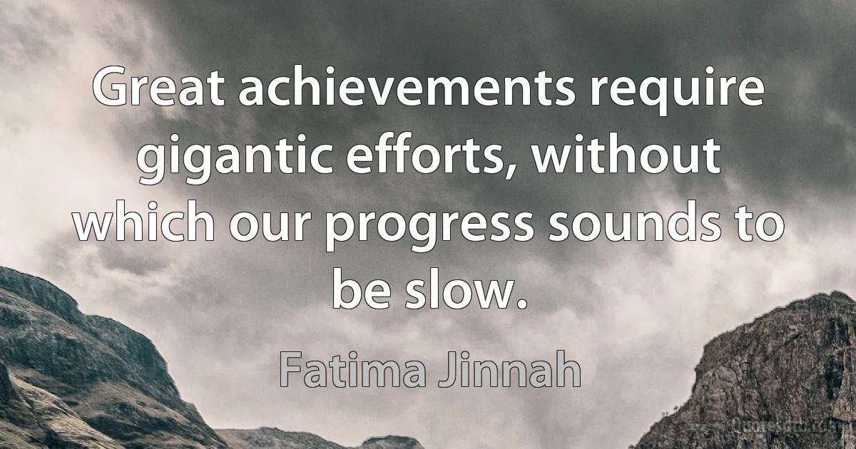 Great achievements require gigantic efforts, without which our progress sounds to be slow. (Fatima Jinnah)