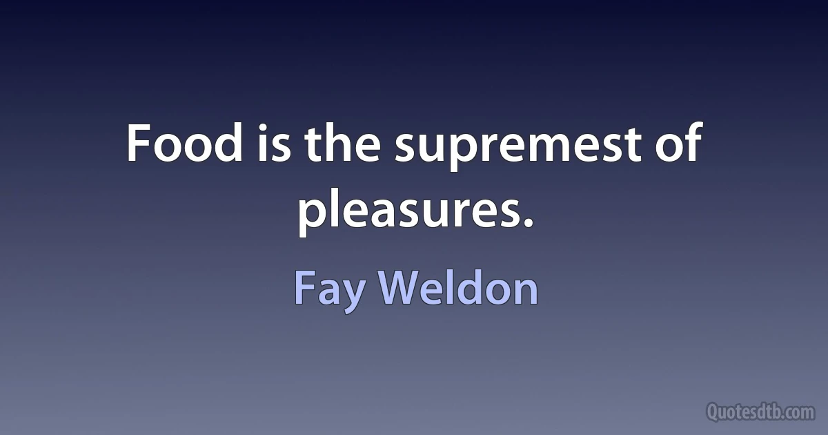 Food is the supremest of pleasures. (Fay Weldon)