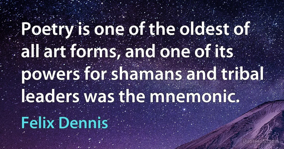 Poetry is one of the oldest of all art forms, and one of its powers for shamans and tribal leaders was the mnemonic. (Felix Dennis)