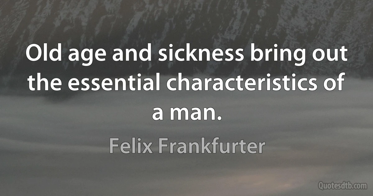 Old age and sickness bring out the essential characteristics of a man. (Felix Frankfurter)