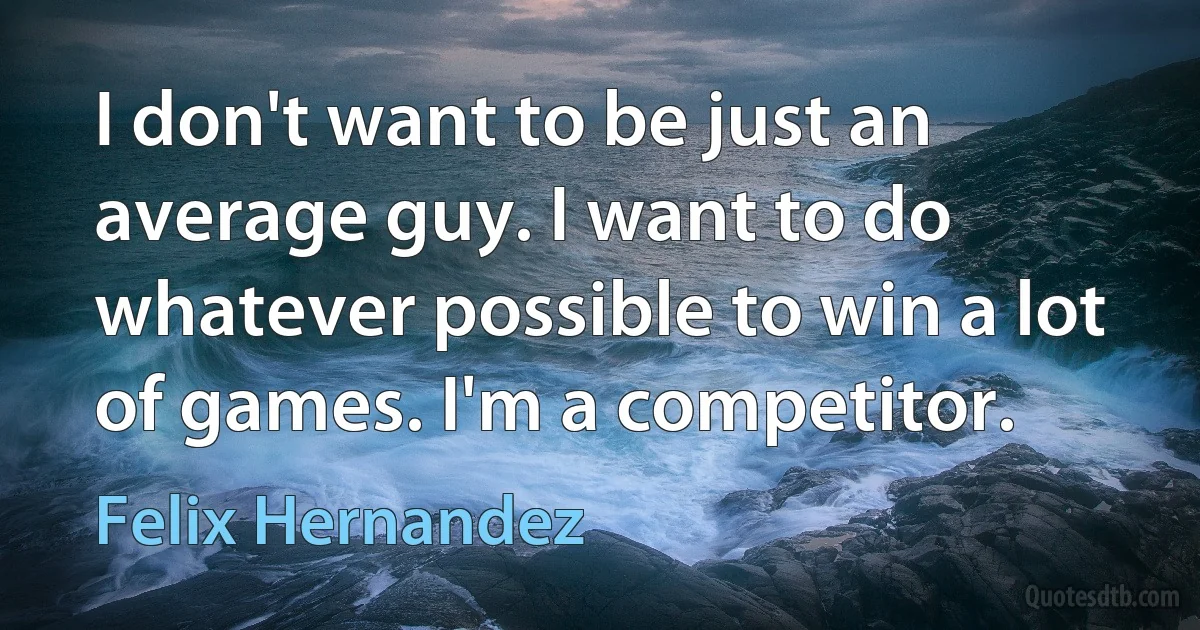 I don't want to be just an average guy. I want to do whatever possible to win a lot of games. I'm a competitor. (Felix Hernandez)