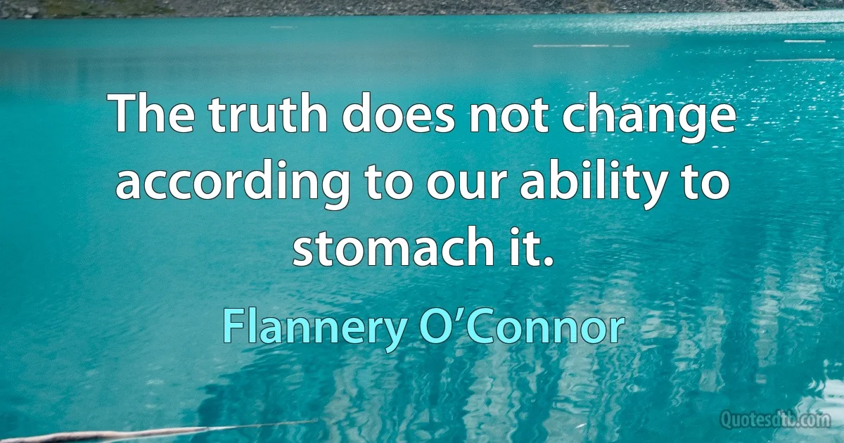 The truth does not change according to our ability to stomach it. (Flannery O’Connor)