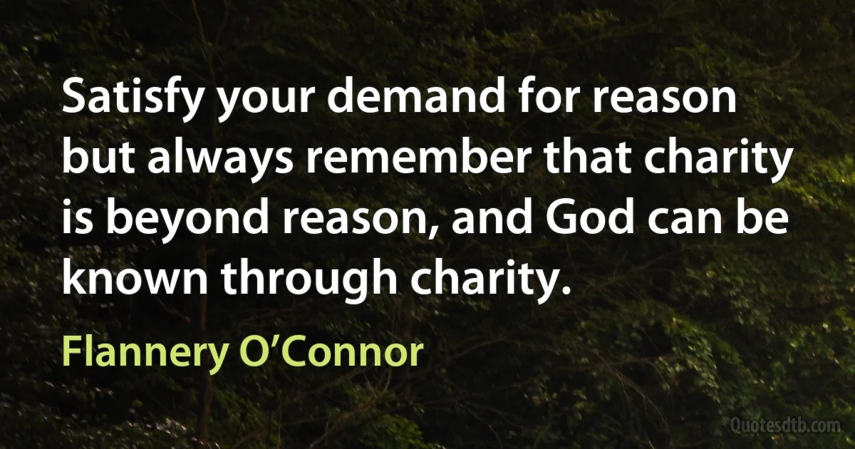 Satisfy your demand for reason but always remember that charity is beyond reason, and God can be known through charity. (Flannery O’Connor)