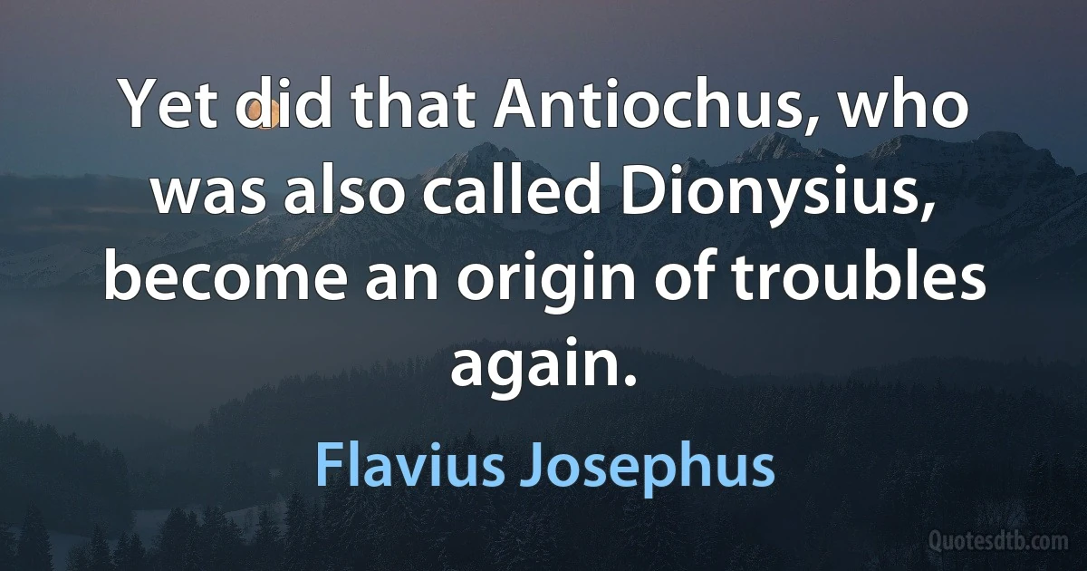 Yet did that Antiochus, who was also called Dionysius, become an origin of troubles again. (Flavius Josephus)