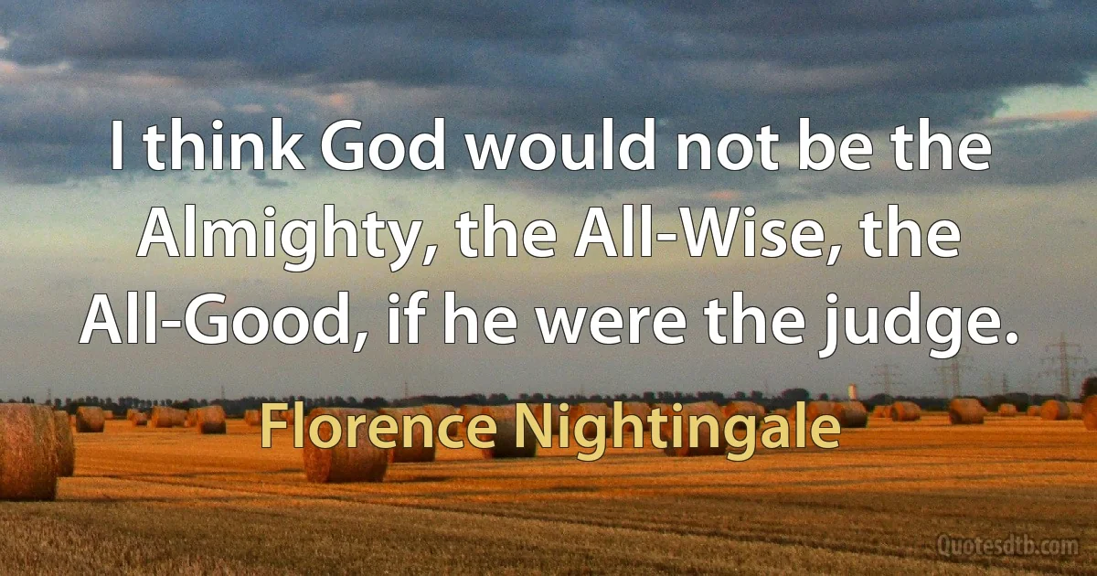 I think God would not be the Almighty, the All-Wise, the All-Good, if he were the judge. (Florence Nightingale)