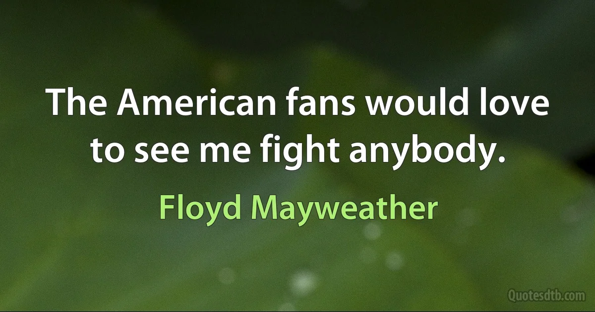 The American fans would love to see me fight anybody. (Floyd Mayweather)