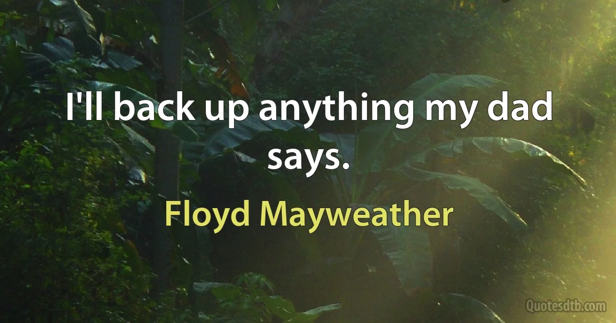 I'll back up anything my dad says. (Floyd Mayweather)