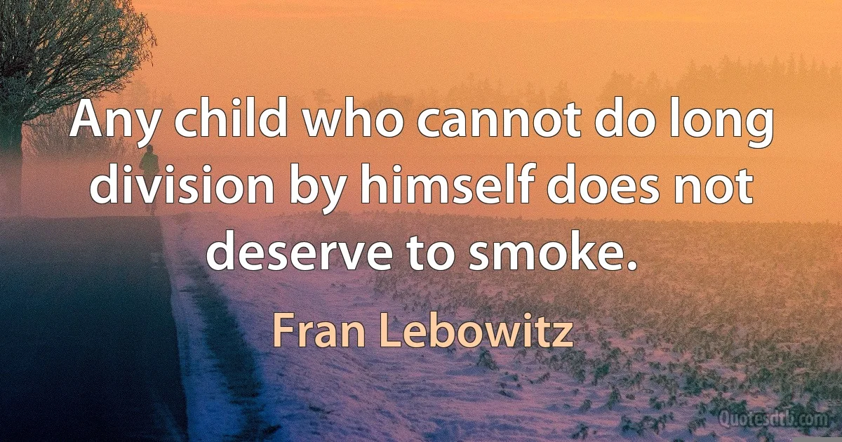 Any child who cannot do long division by himself does not deserve to smoke. (Fran Lebowitz)