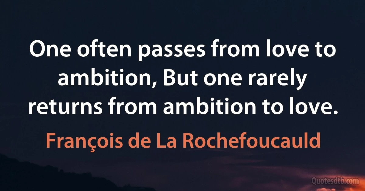 One often passes from love to ambition, But one rarely returns from ambition to love. (François de La Rochefoucauld)