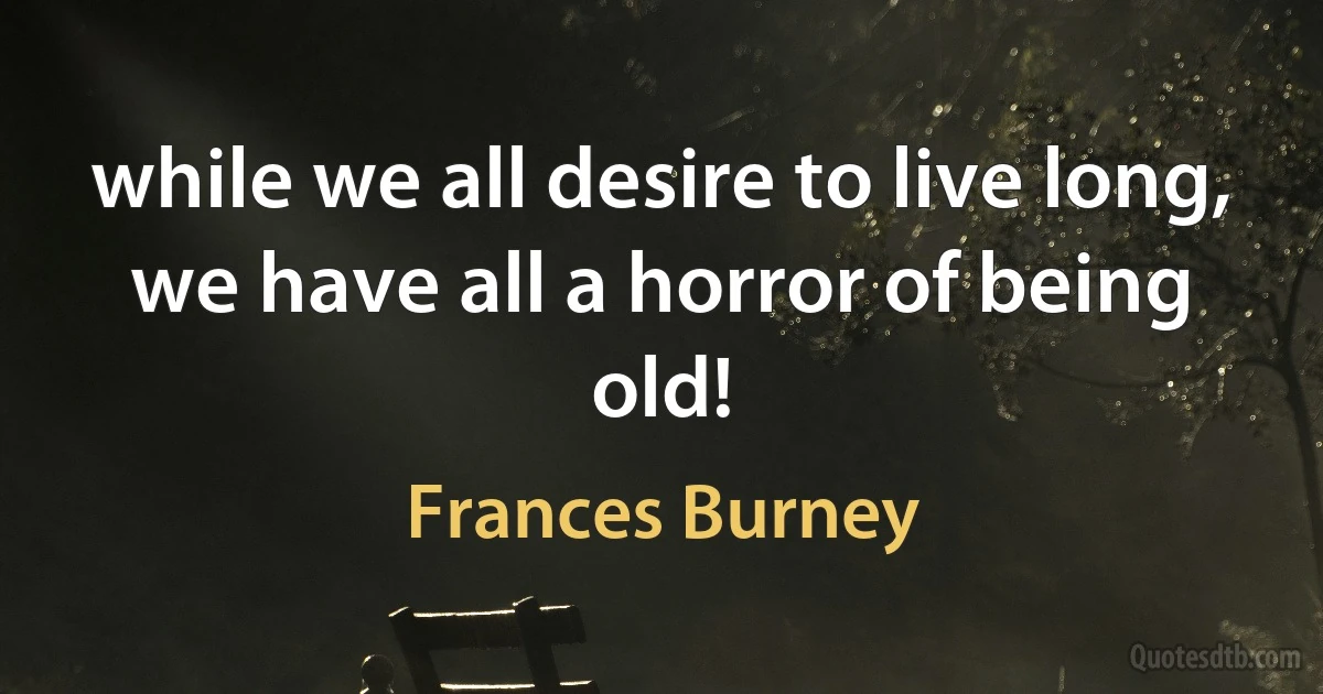 while we all desire to live long, we have all a horror of being old! (Frances Burney)