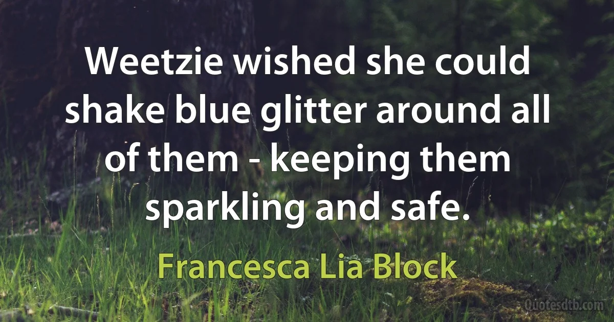 Weetzie wished she could shake blue glitter around all of them - keeping them sparkling and safe. (Francesca Lia Block)