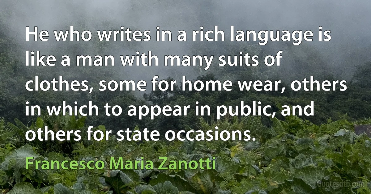 He who writes in a rich language is like a man with many suits of clothes, some for home wear, others in which to appear in public, and others for state occasions. (Francesco Maria Zanotti)