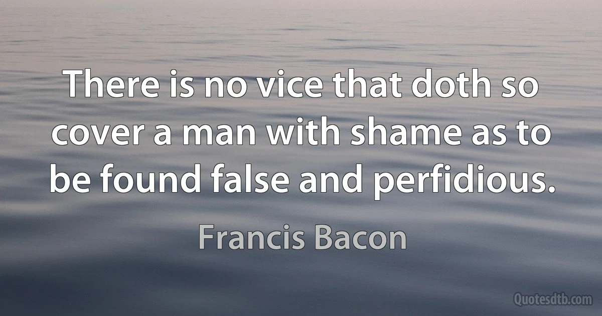 There is no vice that doth so cover a man with shame as to be found false and perfidious. (Francis Bacon)