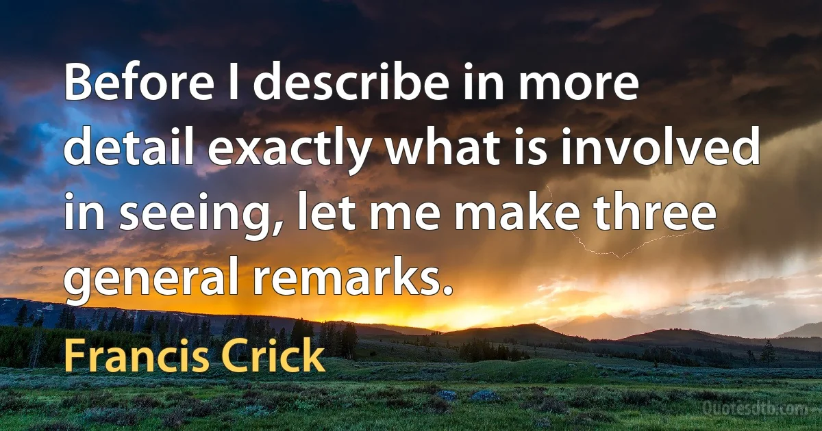 Before I describe in more detail exactly what is involved in seeing, let me make three general remarks. (Francis Crick)