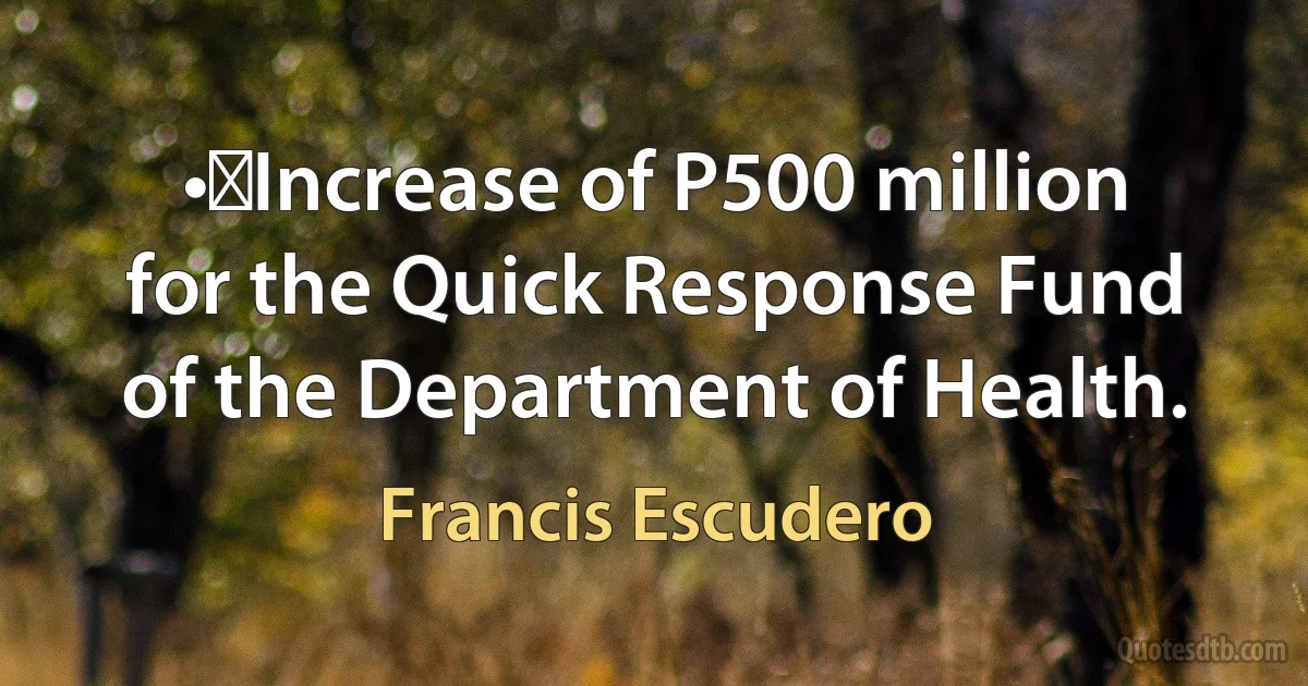 •	Increase of P500 million for the Quick Response Fund of the Department of Health. (Francis Escudero)