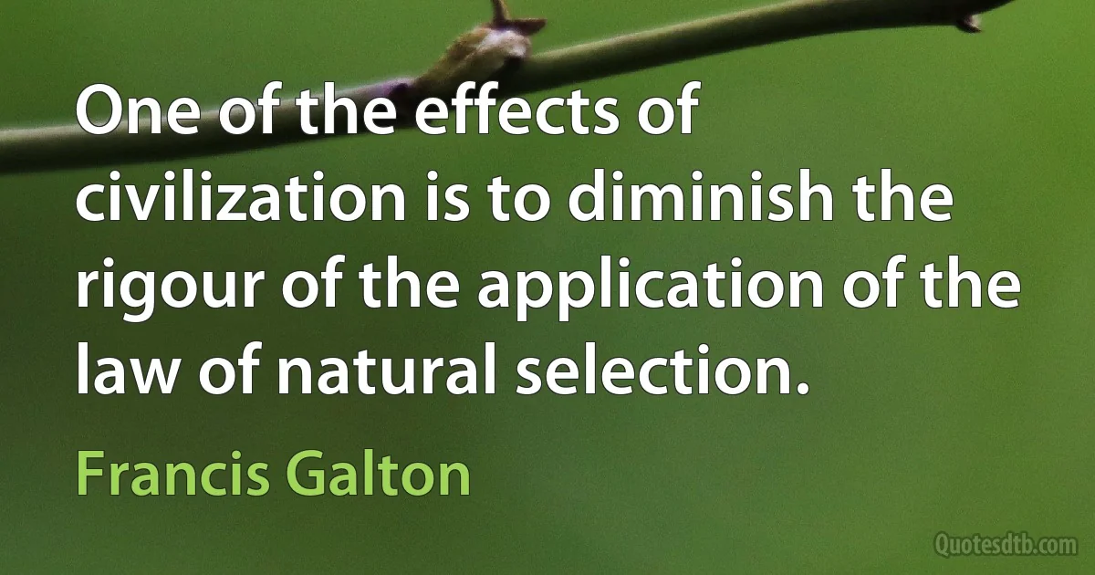 One of the effects of civilization is to diminish the rigour of the application of the law of natural selection. (Francis Galton)