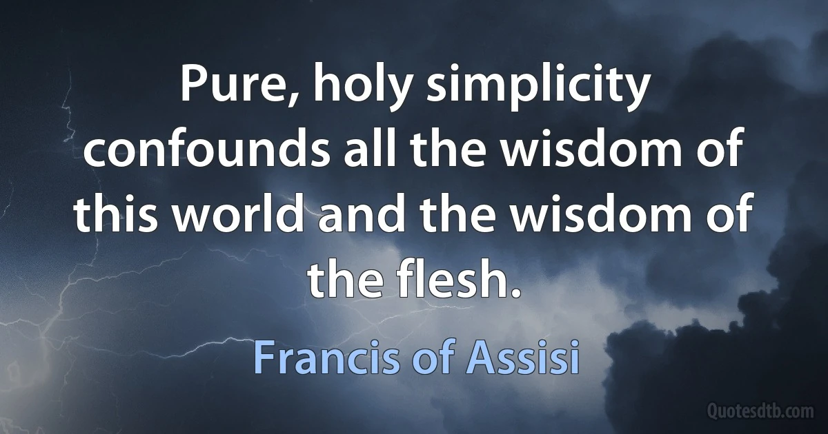 Pure, holy simplicity confounds all the wisdom of this world and the wisdom of the flesh. (Francis of Assisi)