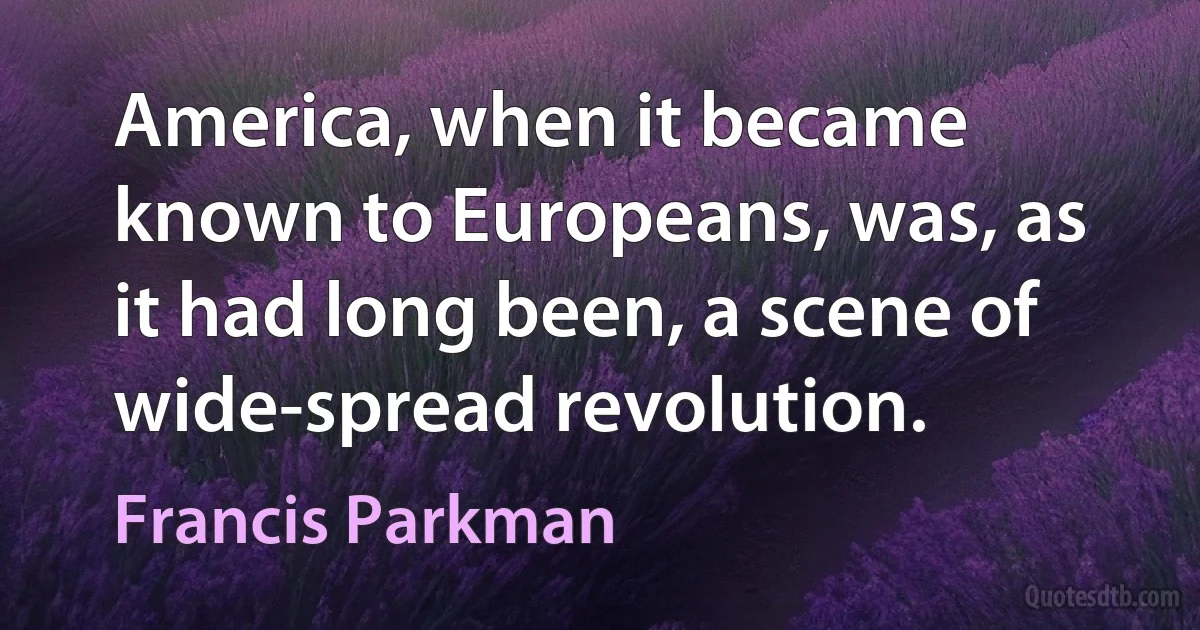 America, when it became known to Europeans, was, as it had long been, a scene of wide-spread revolution. (Francis Parkman)