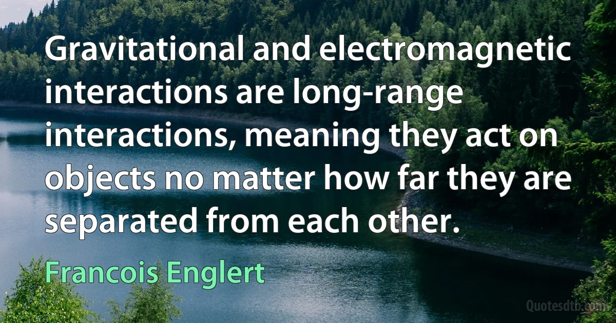 Gravitational and electromagnetic interactions are long-range interactions, meaning they act on objects no matter how far they are separated from each other. (Francois Englert)