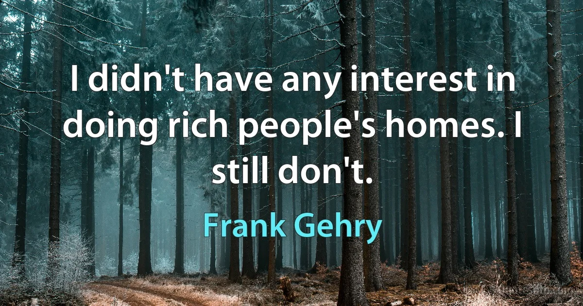 I didn't have any interest in doing rich people's homes. I still don't. (Frank Gehry)