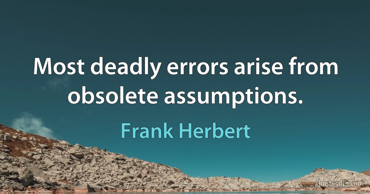 Most deadly errors arise from obsolete assumptions. (Frank Herbert)