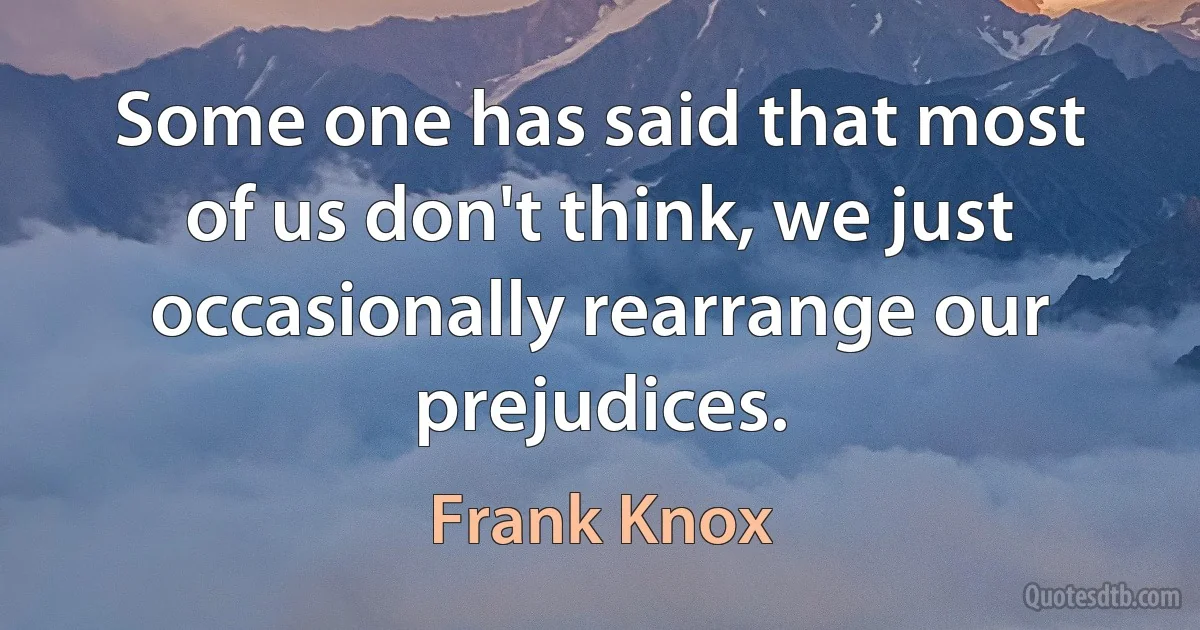 Some one has said that most of us don't think, we just occasionally rearrange our prejudices. (Frank Knox)