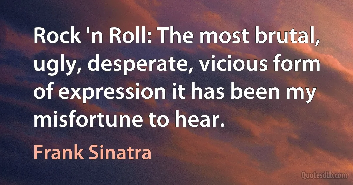 Rock 'n Roll: The most brutal, ugly, desperate, vicious form of expression it has been my misfortune to hear. (Frank Sinatra)