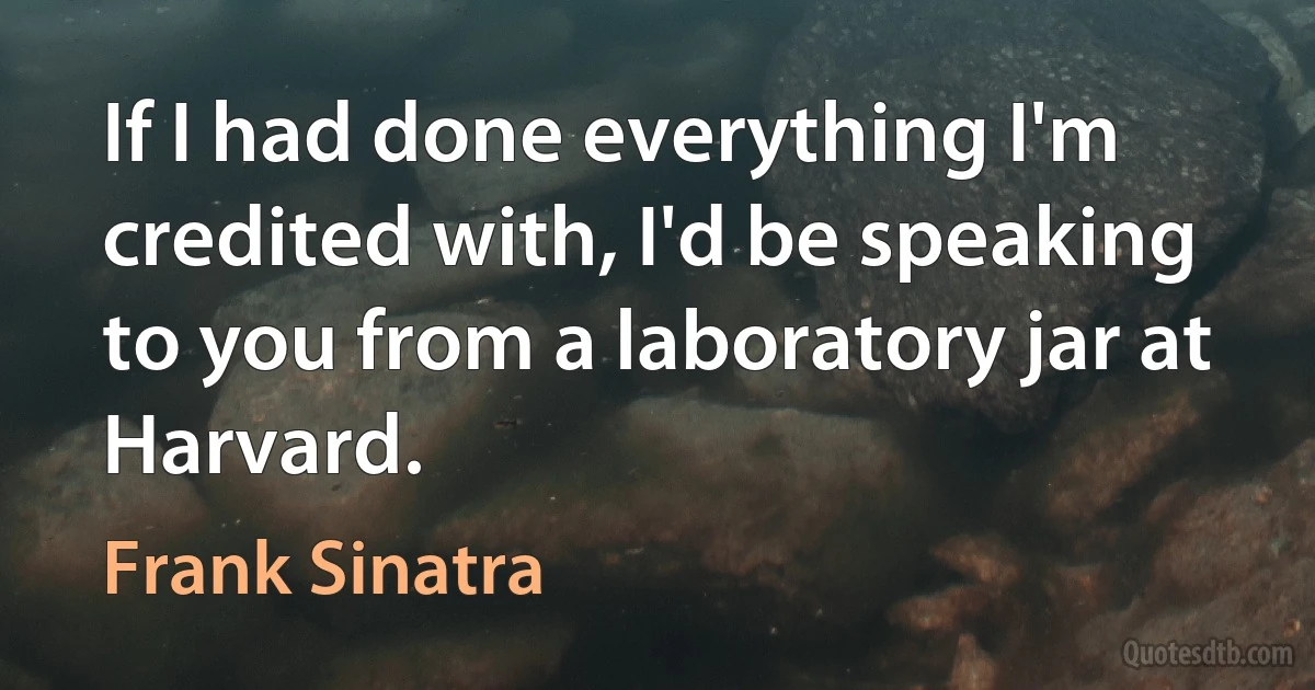 If I had done everything I'm credited with, I'd be speaking to you from a laboratory jar at Harvard. (Frank Sinatra)