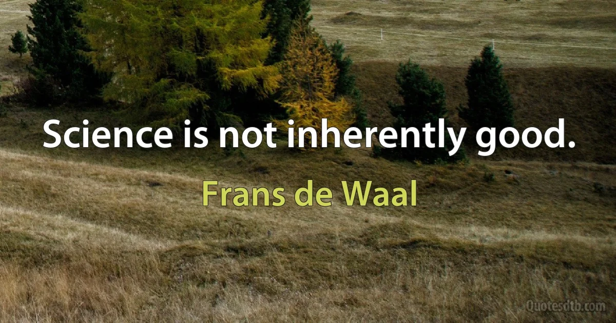 Science is not inherently good. (Frans de Waal)