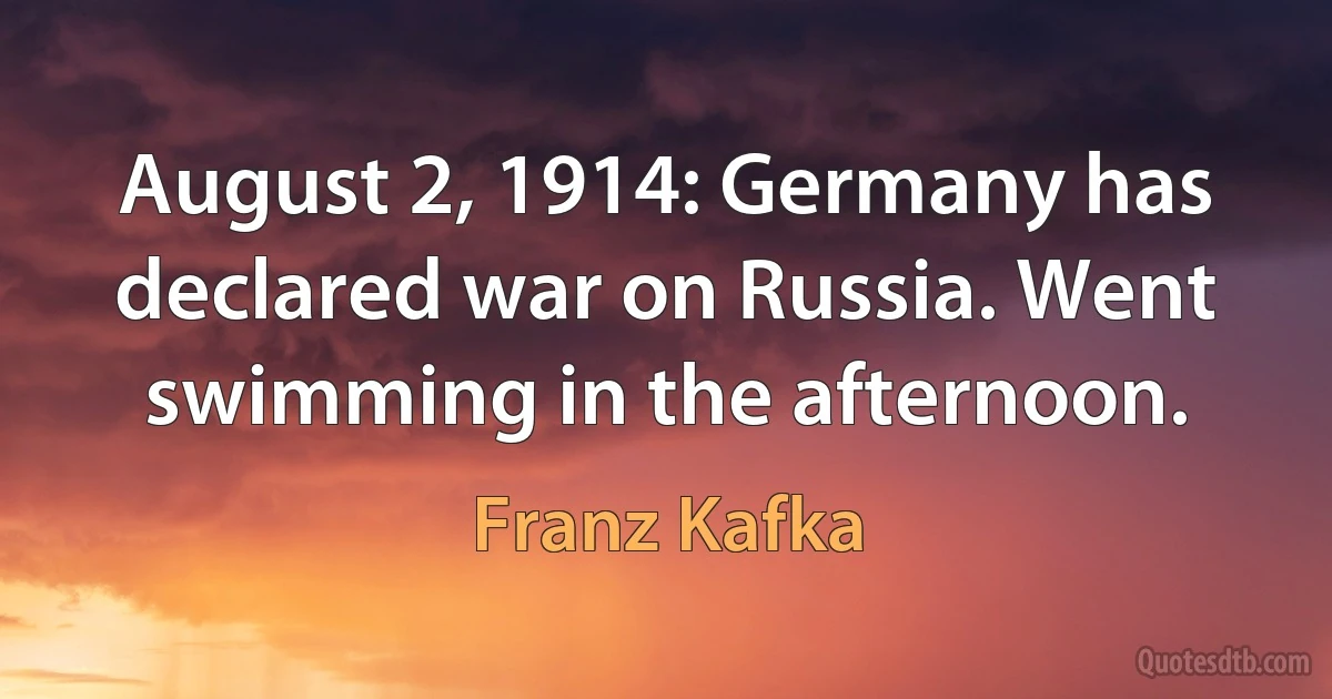 August 2, 1914: Germany has declared war on Russia. Went swimming in the afternoon. (Franz Kafka)