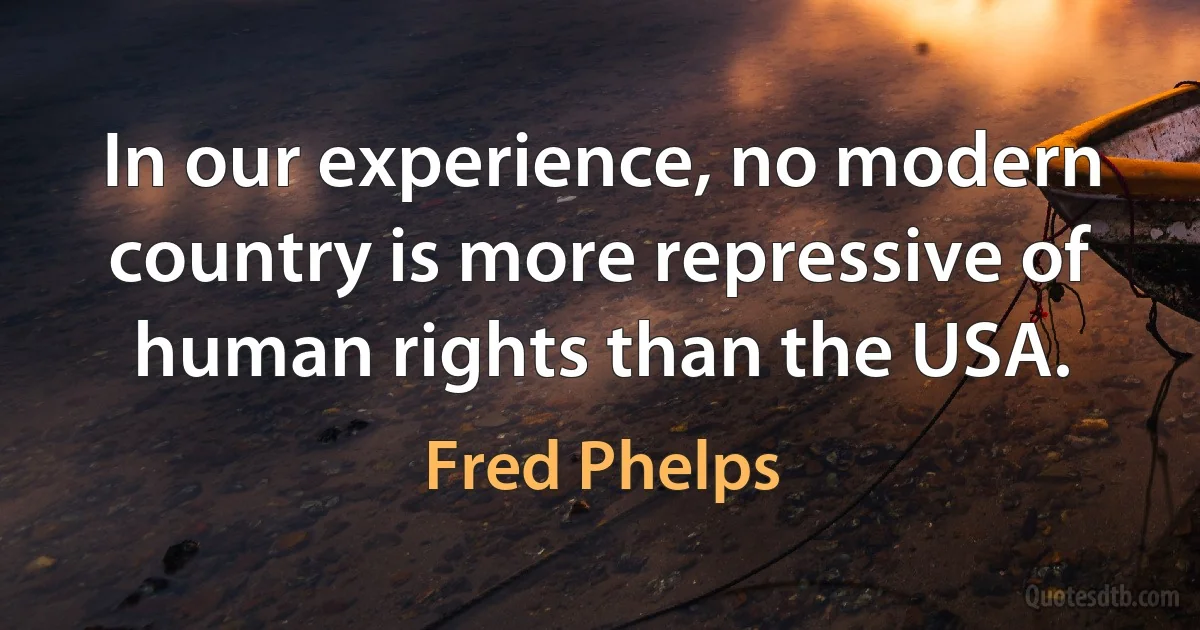 In our experience, no modern country is more repressive of human rights than the USA. (Fred Phelps)