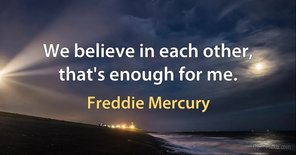 We believe in each other, that's enough for me. (Freddie Mercury)